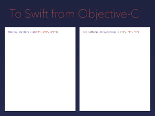 To Swift from Objective-C
NSArray *letters = @[@"A", @"B", @"C"]; let letters: Array<String> = ["A", "B", "C"]
 