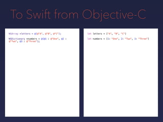 To Swift from Objective-C
NSDictionary *numbers = @{@1 : @"One", @2 :
@"Two", @3 : @"Three"};
NSArray *letters = @[@"A", @...