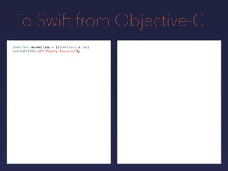 To Swift from Objective-C
SomeClass *someClass = [[SomeClass alloc]
initWithTitle:@"A Mighty Instance"];
 