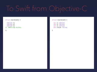 To Swift from Objective-C
struct Coordinate {
var x: CGFloat
var y: CGFloat
var z: CGFloat
var title: String
}
struct Coordinate {
CGFloat x;
CGFloat y;
CGFloat z;
// NSString *title;
};
 