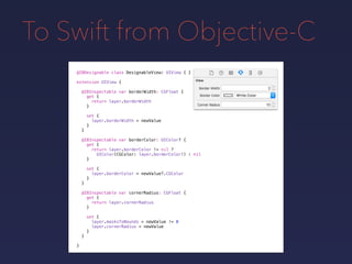 To Swift from Objective-C
@IBDesignable class DesignableView: UIView { }
extension UIView {
@IBInspectable var borderWidth: CGFloat {
get {
return layer.borderWidth
}
set {
layer.borderWidth = newValue
}
}
@IBInspectable var borderColor: UIColor? {
get {
return layer.borderColor != nil ?
UIColor(CGColor: layer.borderColor!) : nil
}
set {
layer.borderColor = newValue?.CGColor
}
}
@IBInspectable var cornerRadius: CGFloat {
get {
return layer.cornerRadius
}
set {
layer.masksToBounds = newValue != 0
layer.cornerRadius = newValue
}
}
}
 