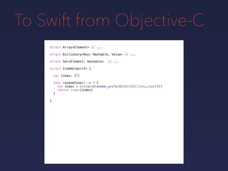 To Swift from Objective-C
struct Array<Element> // ...
struct Dictionary<Key: Hashable, Value> // ...
struct Set<Element: ...