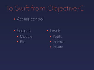 To Swift from Objective-C
• Access control
• Scopes
• Module
• File
• Levels
• Public
• Internal
• Private
 