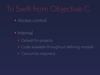 To Swift from Objective-C
• Access control
• Internal
• Default for projects
• Code available throughout deﬁning module
• ...