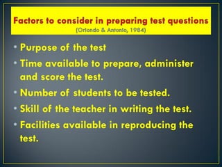 • Purpose of the test
• Time available to prepare, administer
and score the test.
• Number of students to be tested.
• Skill of the teacher in writing the test.
• Facilities available in reproducing the
test.
 
