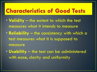 • Validity – the extent to which the test
measures what it intends to measure
• Reliability – the consistency with which a
test measures what it is supposed to
measure
• Usability – the test can be administered
with ease, clarity and uniformity
 