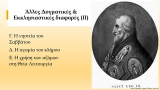 Άλλες Δογματικές &
Εκκλησιαστικές διαφορές (ΙΙ)
Γ. Η νηστεία του
Σαββάτου
Δ. Η αγαμία του κλήρου
Ε. Η χρήση των αζύμων
στη Θεία Λειτουργία
Από Wikipedia, λήμμα: Πάπας Λέων Θ.
 
