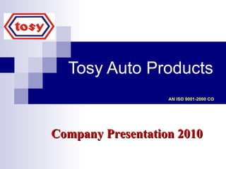 Tosy Auto Products       AN ISO 9001-2000 CO Company Presentation 2010 