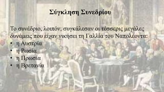 Το συνέδριο, λοιπόν, συγκάλεσαν οι τέσσερις μεγάλες
δυνάμεις που είχαν νικήσει τη Γαλλία του Ναπολέοντα:
• η Αυστρία
• η Ρωσία
• η Πρωσία
• η Βρετανία
Σύγκληση Συνεδρίου
 