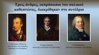 Τρεις άνδρες, εκπρόσωποι του παλαιού
καθεστώτος, διακρίθηκαν στο συνέδριο
Ο πρίγκιπας Μέτερνιχ,
καγκελάριος της Αυστρίας,
πρόεδρος του συνεδρίου.
Ο κόμης Κάσλρι,
υπουργός εξωτερικών της Βρετανίας.
Ο Ταλεϋράνδος,
υπουργός εξωτερικών της Γαλλίας.
 