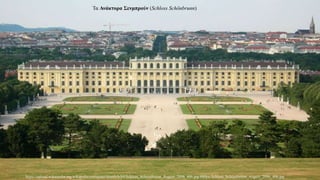 Τα Ανάκτορα Σενμπρούν (Schloss Schönbrunn)
https://upload.wikimedia.org/wikipedia/commons/thumb/b/b9/Schloss_Schoenbrunn_August_2006_406.jpg/800px-Schloss_Schoenbrunn_August_2006_406.jpg
 