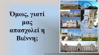 Όμως, γιατί
μας
απασχολεί η
Βιέννη;
https://upload.wikimedia.org/wikipedia/commons/thumb/7/7c/Collage_von_Wien.jpg/299px-Collage_von_Wien.jpg
 
