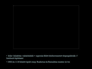 külső kilakítás: vakárkádok + egymás fölött körbevezetett törpegalériák // lombard építészet 1063 és 1118 között épült meg: Busketus és Rainaldus mester műve 