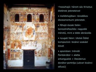 hosszhajó: három sáv Krisztus életének jeleneteivel mellékhajóban: töredékes ótestamentumi jelenetek főhajó északi falán: keresztrefeszítés: nagyobb méretű, mint a többi ábrázolás nyugati falon: Utolsó Ítélet kompozíció: bizánci szokást követ apszisban: trónoló Pantokrátor + alatta arkangyalok + Desiderius donátor-portréja (udvari bizánci stílusú) 