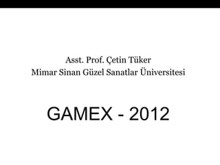Asst. Prof. Çetin Tüker
Mimar Sinan Güzel Sanatlar Üniversitesi




   GAMEX - 2012
 