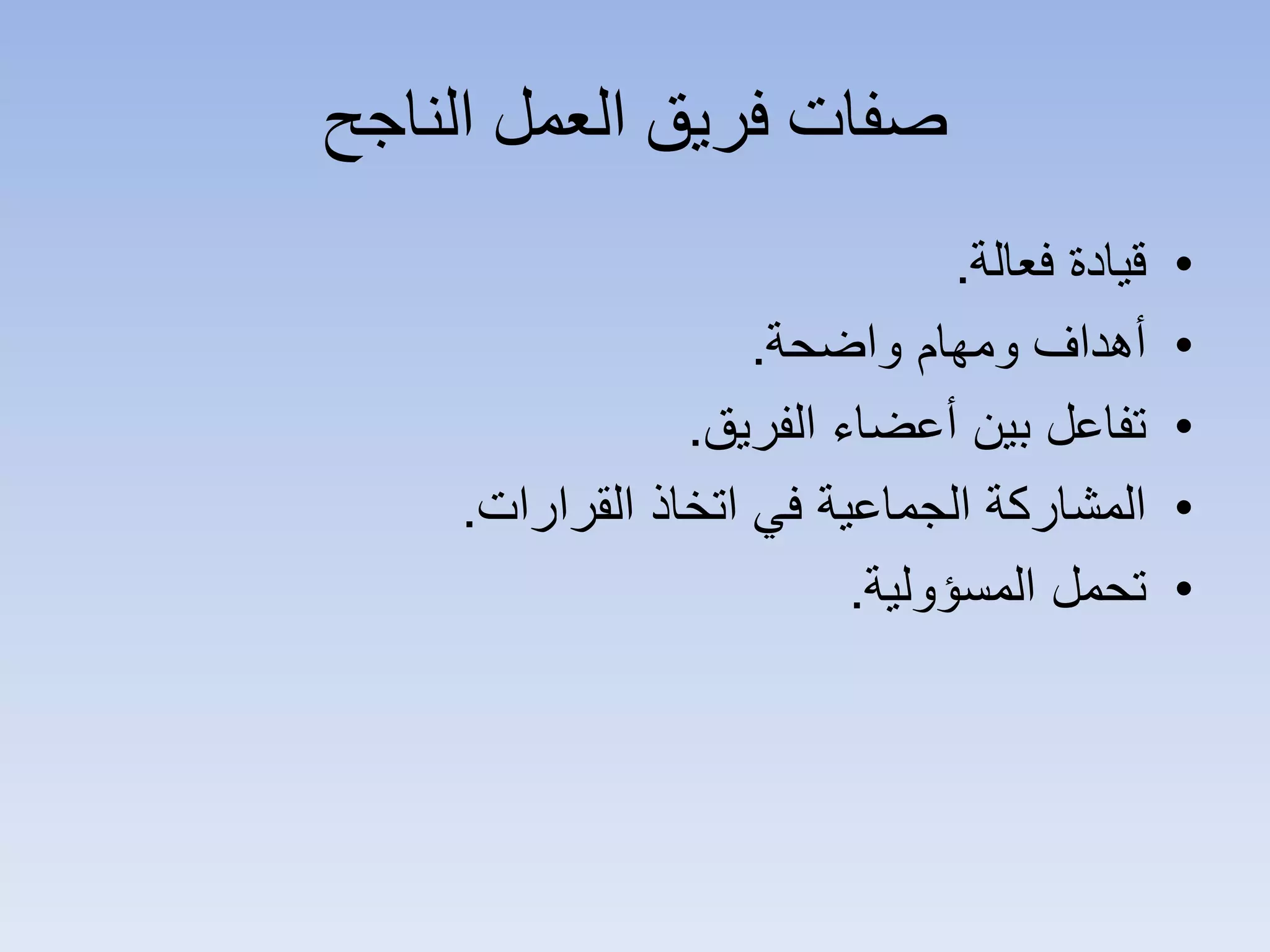 ‫ﺍﻟﻨﺎﺟﺢ‬ ‫ﺍﻟﻌﻤﻞ‬ ‫ﻓﺮﻳﻖ‬ ‫ﺻﻔﺎﺕ‬
•‫ﻓﻌﺎﻟﺔ‬ ‫ﻗﻳﺎﺩﺓ‬.
•‫ﻭﺍﺿﺣﺔ‬ ‫ﻭﻣﻬﺎﻡ‬ ‫ﺃﻫﺩﺍﻑ‬.
•‫ﺍﻟﻔﺭﻳﻕ‬ ‫ﺃﻋﺿﺎء‬ ‫ﺑﻳﻥ‬ ‫ﺗﻔﺎﻋﻝ‬.
•‫ﺍﻟﻘﺭﺍﺭﺍﺕ‬ ‫ﺍﺗﺧﺎﺫ‬ ‫ﻓﻲ‬ ‫ﺍﻟﺟﻣﺎﻋﻳﺔ‬ ‫ﺍﻟﻣﺷﺎﺭﻛﺔ‬.
•‫ﺍﻟﻣﺳﺅﻭﻟﻳﺔ‬ ‫ﺗﺣﻣﻝ‬.
 