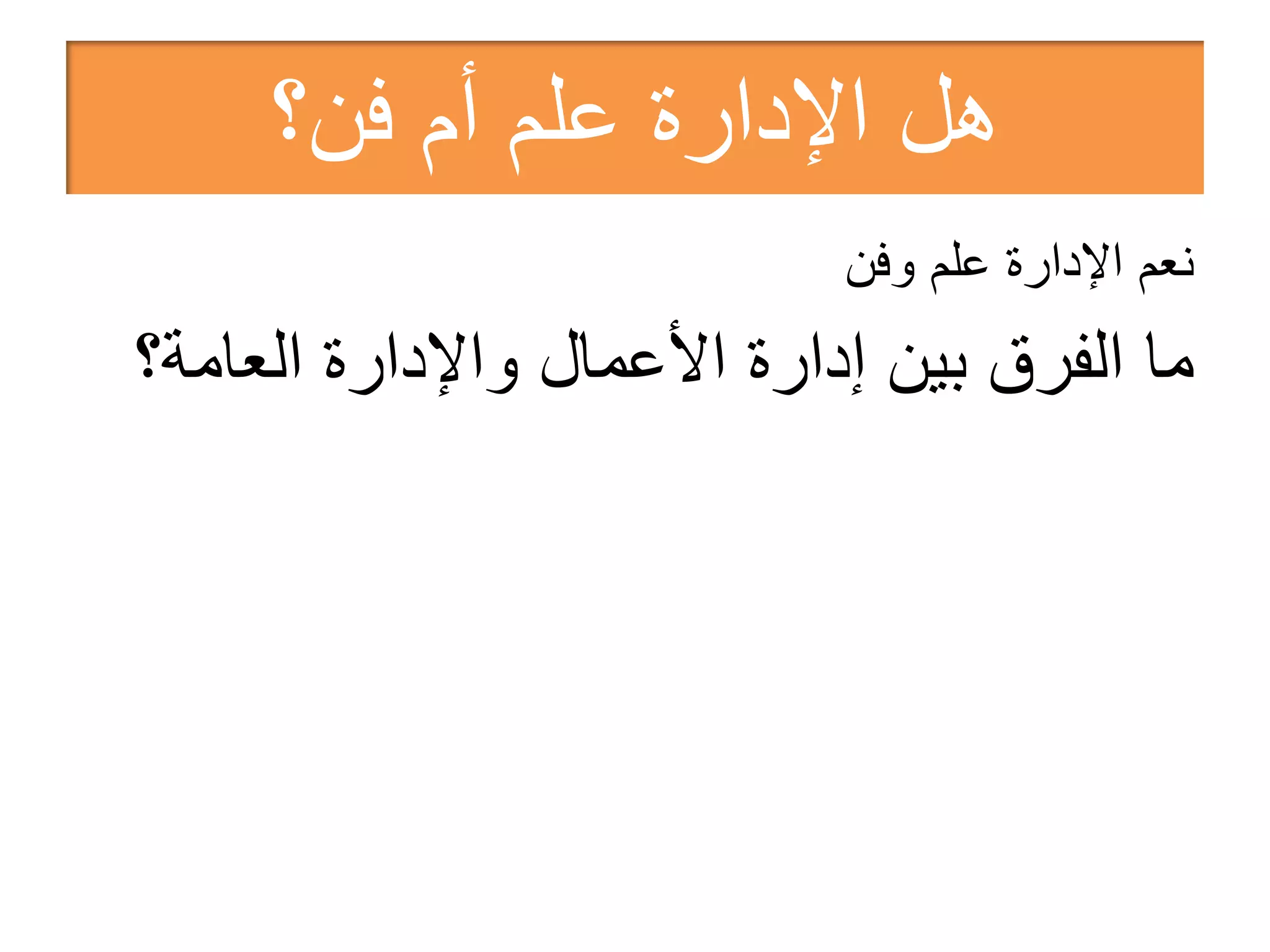 ‫ﻓﻥ؟‬ ‫ﺃﻡ‬ ‫ﻋﻠﻡ‬ ‫ﺍﻹﺩﺍﺭﺓ‬ ‫ﻫﻝ‬
‫ﻭﻓﻥ‬ ‫ﻋﻠﻡ‬ ‫ﺍﻹﺩﺍﺭﺓ‬ ‫ﻧﻌﻡ‬
‫ﺍﻟﻌﺎﻣﺔ؟‬ ‫ﻭﺍﻹﺩﺍﺭﺓ‬ ‫ﺍﻷﻋﻣﺎﻝ‬ ‫ﺇﺩﺍﺭﺓ‬ ‫ﺑﻳﻥ‬ ‫ﺍﻟﻔﺭﻕ‬ ‫ﻣﺎ‬
 