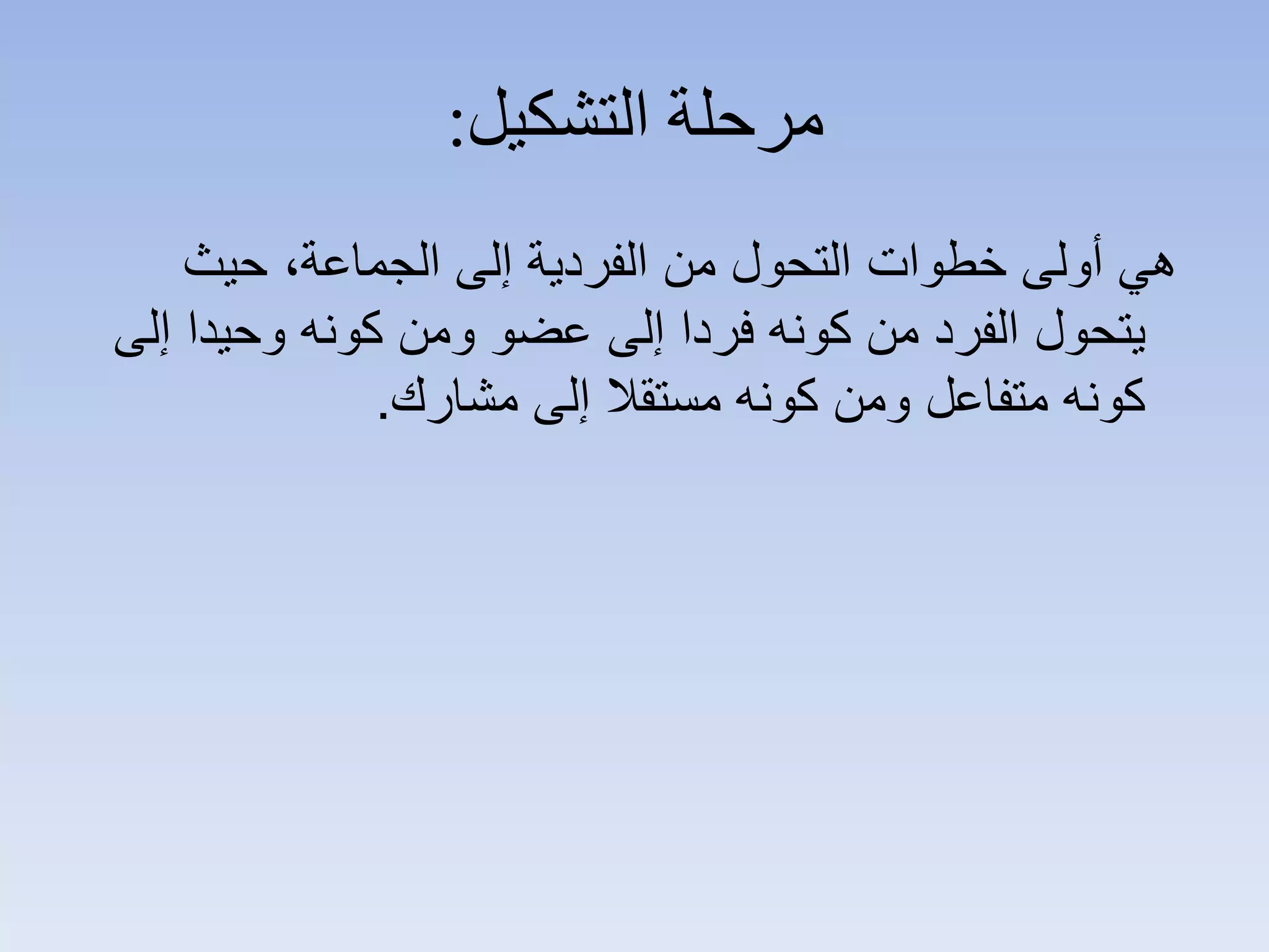 ‫ﺍﻟﺘﺸﻜﻴﻞ‬ ‫ﻣﺮﺣﻠﺔ‬:
‫ﺣﻳﺙ‬ ،‫ﺍﻟﺟﻣﺎﻋﺔ‬ ‫ﺇﻟﻰ‬ ‫ﺍﻟﻔﺭﺩﻳﺔ‬ ‫ﻣﻥ‬ ‫ﺍﻟﺗﺣﻭﻝ‬ ‫ﺧﻁﻭﺍﺕ‬ ‫ﺃﻭﻟﻰ‬ ‫ﻫﻲ‬
‫ﺇﻟﻰ‬ ‫ﻭﺣﻳﺩﺍ‬ ‫ﻛﻭﻧﻪ‬ ‫ﻭﻣﻥ‬ ‫ﻋﺿﻭ‬ ‫ﺇﻟﻰ‬ ‫ﻓﺭﺩﺍ‬ ‫ﻛﻭﻧﻪ‬ ‫ﻣﻥ‬ ‫ﺍﻟﻔﺭﺩ‬ ‫ﻳﺗﺣﻭﻝ‬
‫ﻣﺷﺎﺭﻙ‬ ‫ﺇﻟﻰ‬ ‫ﻣﺳﺗﻘﻼ‬ ‫ﻛﻭﻧﻪ‬ ‫ﻭﻣﻥ‬ ‫ﻣﺗﻔﺎﻋﻝ‬ ‫ﻛﻭﻧﻪ‬.
 