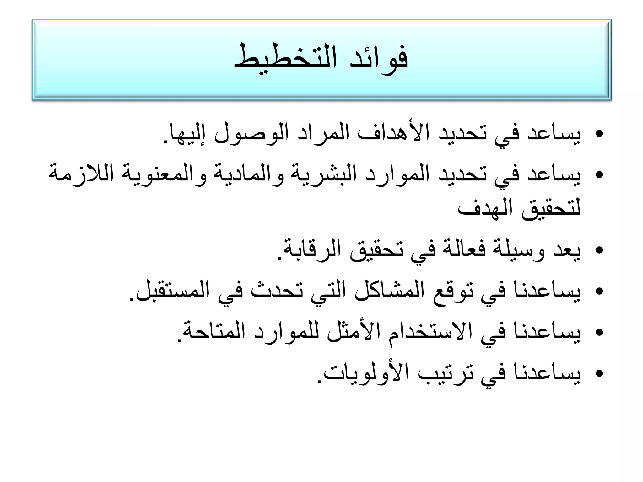 ‫ﺍﻟﺗﺧﻁﻳﻁ‬ ‫ﻓﻭﺍﺋﺩ‬
•‫ﺇﻟﻳﻬﺎ‬ ‫ﺍﻟﻭﺻﻭﻝ‬ ‫ﺍﻟﻣﺭﺍﺩ‬ ‫ﺍﻷﻫﺩﺍﻑ‬ ‫ﺗﺣﺩﻳﺩ‬ ‫ﻓﻲ‬ ‫ﻳﺳﺎﻋﺩ‬.
•‫ﺍﻟﻼﺯﻣﺔ‬ ‫ﻭﺍﻟﻣﻌﻧﻭﻳﺔ‬ ‫ﻭﺍﻟﻣﺎﺩﻳﺔ‬ ‫ﺍﻟﺑﺷﺭﻳﺔ‬ ‫ﺍﻟﻣﻭﺍﺭﺩ‬ ‫ﺗﺣﺩﻳﺩ‬ ‫ﻓﻲ‬ ‫ﻳﺳﺎﻋﺩ‬
‫ﺍﻟﻬﺩﻑ‬ ‫ﻟﺗﺣﻘﻳﻕ‬
•‫ﺍﻟﺭﻗﺎﺑﺔ‬ ‫ﺗﺣﻘﻳﻕ‬ ‫ﻓﻲ‬ ‫ﻓﻌﺎﻟﺔ‬ ‫ﻭﺳﻳﻠﺔ‬ ‫ﻳﻌﺩ‬.
•‫ﺍﻟﻣﺳﺗﻘﺑﻝ‬ ‫ﻓﻲ‬ ‫ﺗﺣﺩﺙ‬ ‫ﺍﻟﺗﻲ‬ ‫ﺍﻟﻣﺷﺎﻛﻝ‬ ‫ﺗﻭﻗﻊ‬ ‫ﻓﻲ‬ ‫ﻳﺳﺎﻋﺩﻧﺎ‬.
•‫ﺍﻟﻣﺗﺎﺣﺔ‬ ‫ﻟﻠﻣﻭﺍﺭﺩ‬ ‫ﺍﻷﻣﺛﻝ‬ ‫ﺍﻻﺳﺗﺧﺩﺍﻡ‬ ‫ﻓﻲ‬ ‫ﻳﺳﺎﻋﺩﻧﺎ‬.
•‫ﺍﻷﻭﻟﻭﻳﺎﺕ‬ ‫ﺗﺭﺗﻳﺏ‬ ‫ﻓﻲ‬ ‫ﻳﺳﺎﻋﺩﻧﺎ‬.
 