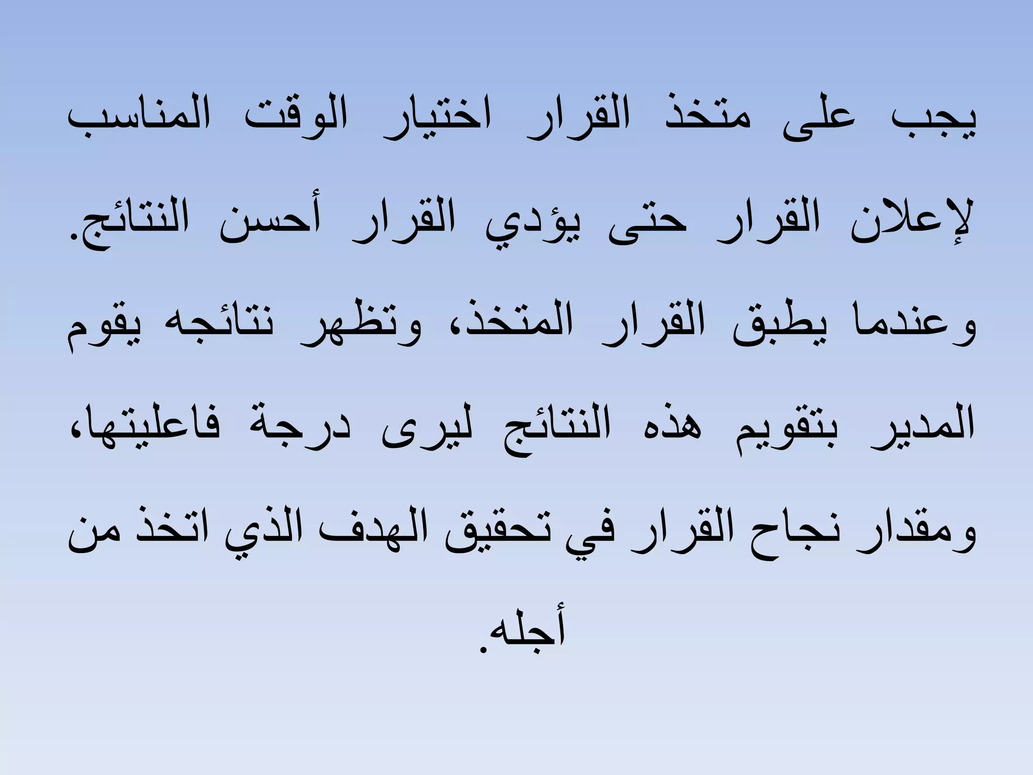 ‫ﻳﺠﺐ‬‫ﻋﻠﻰ‬‫ﻣﺘﺨﺬ‬‫ﺍﻟﻘﺮﺍﺭ‬‫ﺍﺧﺘﻴﺎﺭ‬‫ﺍﻟﻮﻗﺖ‬‫ﺍﻟﻤﻨﺎﺳﺐ‬
‫ﻹﻋﻼﻥ‬‫ﺍﻟﻘﺮﺍﺭ‬‫ﺣﺘﻰ‬‫ﻳﺆﺩﻱ‬‫ﺍﻟﻘﺮﺍﺭ‬‫ﺃﺣﺴﻦ‬‫ﺍﻟﻨﺘﺎﺋﺞ‬.
‫ﻭﻋﻨﺪﻣﺎ‬‫ﻳﻄﺒﻖ‬‫ﺍﻟﻘﺮﺍﺭ‬،‫ﺍﻟﻤﺘﺨﺬ‬‫ﻭﺗﻈﻬﺮ‬‫ﻧﺘﺎﺋﺠﻪ‬‫ﻳﻘﻮﻡ‬
‫ﺍﻟﻤﺪﻳﺮ‬‫ﺑﺘﻘﻮﻳﻢ‬‫ﻫﺬﻩ‬‫ﺍﻟﻨﺘﺎﺋﺞ‬‫ﻟﻴﺮﻯ‬‫ﺩﺭﺟﺔ‬،‫ﻓﺎﻋﻠﻴﺘﻬﺎ‬
‫ﻭﻣﻘﺪﺍﺭ‬‫ﻧﺠﺎﺡ‬‫ﺍﻟﻘﺮﺍﺭ‬‫ﻓﻲ‬‫ﺗﺤﻘﻴﻖ‬‫ﺍﻟﻬﺪﻑ‬‫ﺍﻟﺬﻱ‬‫ﺍﺗﺨﺬ‬‫ﻣﻦ‬
‫ﺃﺟﻠﻪ‬.
 