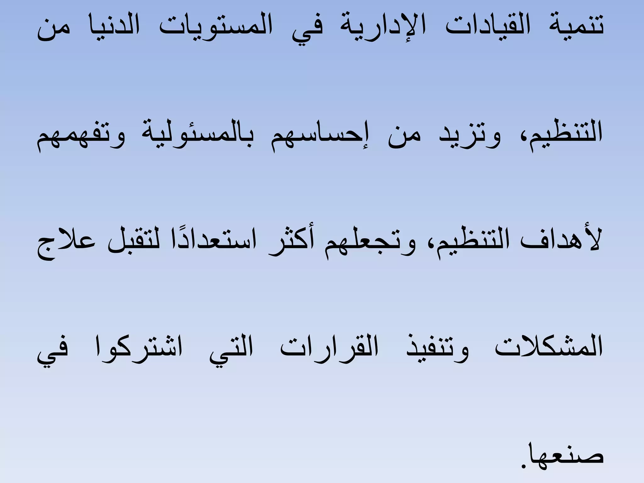 ‫ﺗﻨﻤﻴﺔ‬‫ﺍﻟﻘﻴﺎﺩﺍﺕ‬‫ﺍﻹﺩﺍﺭﻳﺔ‬‫ﻓﻲ‬‫ﺍﻟﻤﺴﺘﻮﻳﺎﺕ‬‫ﺍﻟﺪﻧﻴﺎ‬‫ﻣﻦ‬
،‫ﺍﻟﺘﻨﻈﻴﻢ‬‫ﻭﺗﺰﻳﺪ‬‫ﻣﻦ‬‫ﺇﺣﺴﺎﺳﻬﻢ‬‫ﺑﺎﻟﻤﺴﺌﻮﻟﻴﺔ‬‫ﻭﺗﻔﻬﻤﻬﻢ‬
‫ﻷﻫﺪﺍﻑ‬،‫ﺍﻟﺘﻨﻈﻴﻢ‬‫ﻭﺗﺠﻌﻠﻬﻢ‬‫ﺃﻛﺜﺮ‬‫ﺍ‬ً‫ﺩ‬‫ﺍﺳﺘﻌﺪﺍ‬‫ﻟﺘﻘﺒﻞ‬‫ﻋﻼﺝ‬
‫ﺍﻟﻤﺸﻜﻼﺕ‬‫ﻭﺗﻨﻔﻴﺬ‬‫ﺍﻟﻘﺮﺍﺭﺍﺕ‬‫ﺍﻟﺘﻲ‬‫ﺍﺷﺘﺮﻛﻮﺍ‬‫ﻓﻲ‬
‫ﺻﻨﻌﻬﺎ‬.
 