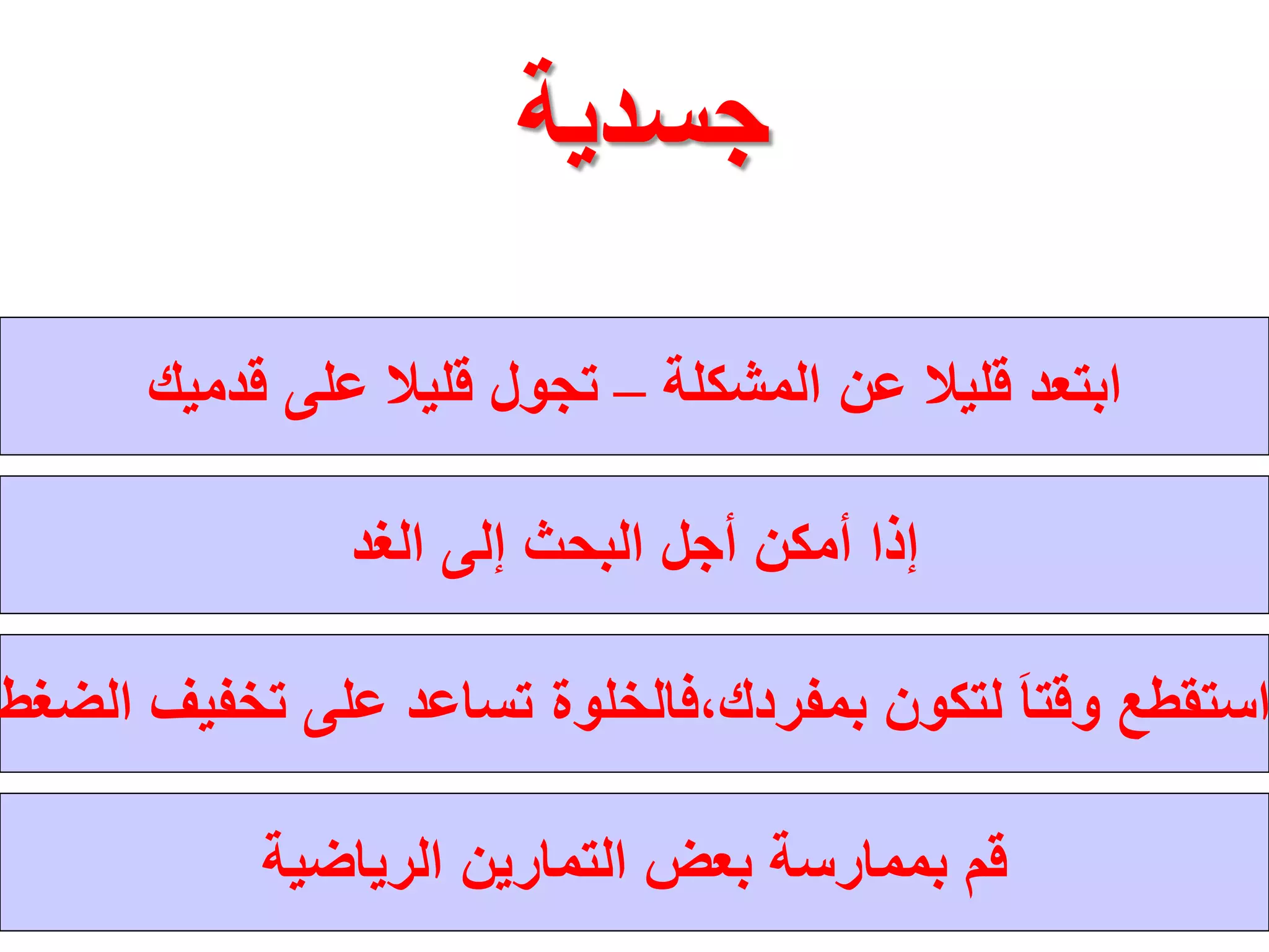 ‫ﺟﺳﺩﻳﺔ‬
‫ﺍﻟﻣﺷﻛﻠﺔ‬ ‫ﻋﻥ‬ ‫ﻗﻠﻳﻼ‬ ‫ﺍﺑﺗﻌﺩ‬–‫ﻗﺩﻣﻳﻙ‬ ‫ﻋﻠﻰ‬ ‫ﻗﻠﻳﻼ‬ ‫ﺗﺟﻭﻝ‬
‫ﺍﻟﻐﺩ‬ ‫ﺇﻟﻰ‬ ‫ﺍﻟﺑﺣﺙ‬ ‫ﺃﺟﻝ‬ ‫ﺃﻣﻛﻥ‬ ‫ﺇﺫﺍ‬
‫ﺑﻣﻔﺭ‬ ‫ﻟﺗﻛﻭﻥ‬ َ‫ﺎ‬‫ﻭﻗﺗ‬ ‫ﺍﺳﺗﻘﻁﻊ‬‫ﺩ‬‫ﺍﻟﺿﻐﻁ‬ ‫ﺗﺧﻔﻳﻑ‬ ‫ﻋﻠﻰ‬ ‫ﺗﺳﺎﻋﺩ‬ ‫ﻙ،ﻓﺎﻟﺧﻠﻭﺓ‬
‫ﺍﻟﺭﻳﺎﺿﻳﺔ‬ ‫ﺍﻟﺗﻣﺎﺭﻳﻥ‬ ‫ﺑﻌﺽ‬ ‫ﺑﻣﻣﺎﺭﺳﺔ‬ ‫ﻗﻡ‬
 