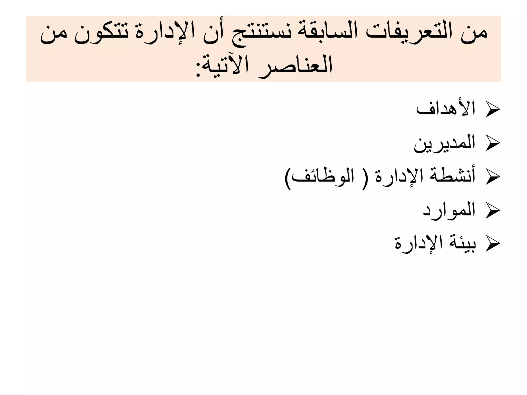 ‫ﻣﻦ‬ ‫ﺗﺘﻜﻮﻥ‬ ‫ﺍﻹﺩﺍﺭﺓ‬ ‫ﺃﻥ‬ ‫ﻧﺴﺘﻨﺘﺞ‬ ‫ﺍﻟﺴﺎﺑﻘﺔ‬ ‫ﺍﻟﺘﻌﺮﻳﻔﺎﺕ‬ ‫ﻣﻦ‬
‫ﺍﻵﺗﻴﺔ‬ ‫ﺍﻟﻌﻨﺎﺻﺮ‬:
‫ﺍﻷﻫﺩﺍﻑ‬
‫ﺍﻟﻣﺩﻳﺭﻳﻥ‬
‫ﺍﻹﺩﺍﺭﺓ‬ ‫ﺃﻧﺷﻁﺔ‬)‫ﺍﻟﻭﻅﺎﺋﻑ‬(
‫ﺍﻟﻣﻭﺍﺭﺩ‬
‫ﺍﻹﺩﺍﺭﺓ‬ ‫ﺑﻳﺋﺔ‬
 