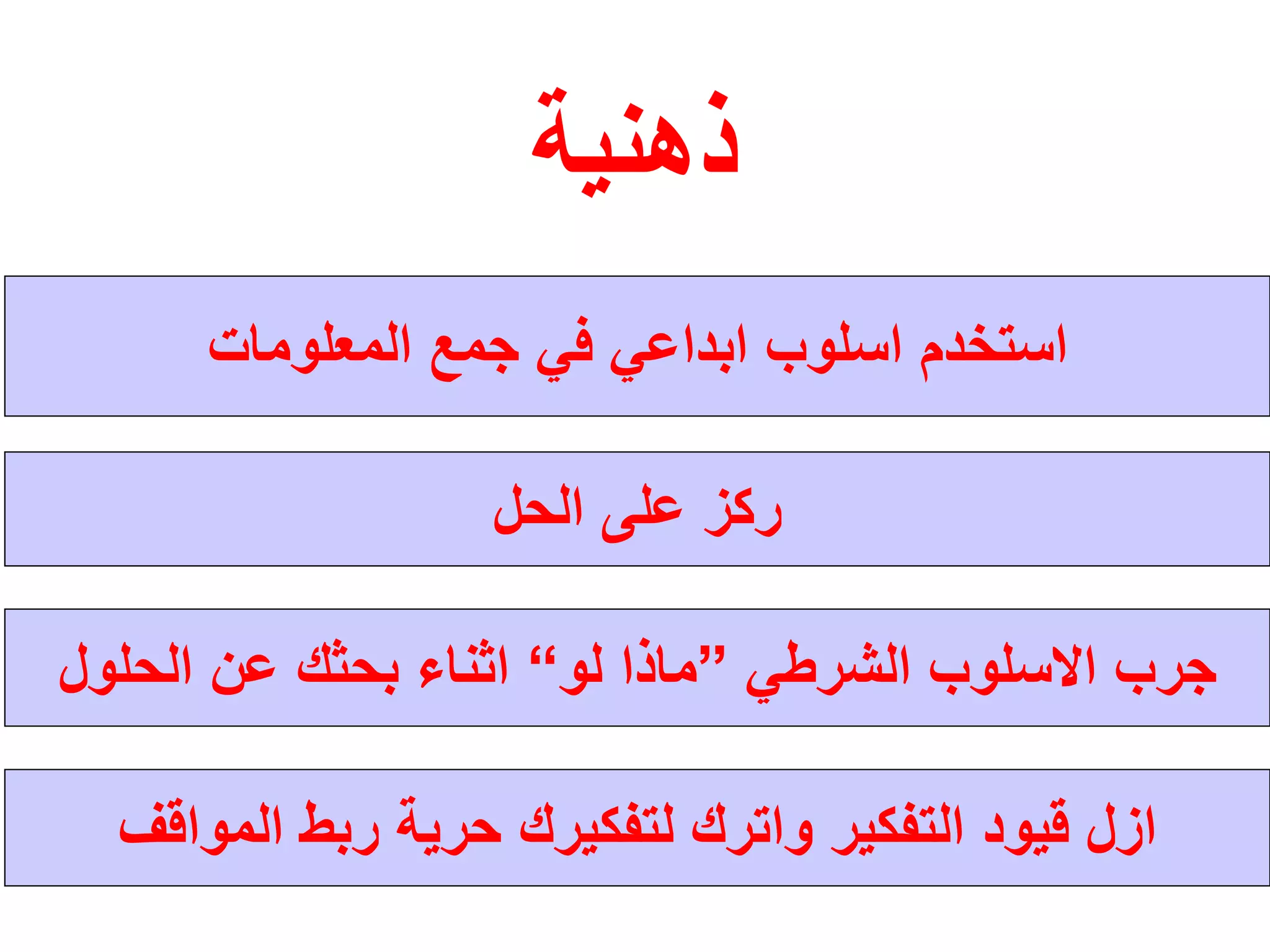 ‫ﺫﻫﻧﻳﺔ‬
‫ﺍﻟﻣﻌﻠﻭﻣﺎﺕ‬ ‫ﺟﻣﻊ‬ ‫ﻓﻲ‬ ‫ﺍﺑﺩﺍﻋﻲ‬ ‫ﺍﺳﻠﻭﺏ‬ ‫ﺍﺳﺗﺧﺩﻡ‬
‫ﻋﻠﻰ‬ ‫ﺭﻛﺯ‬‫ﺍﻟﺣﻝ‬
‫ﺍﻟﺷﺭﻁﻲ‬ ‫ﺍﻻﺳﻠﻭﺏ‬ ‫ﺟﺭﺏ‬”‫ﻟﻭ‬ ‫ﻣﺎﺫﺍ‬“‫ﺍﻟﺣﻠﻭﻝ‬ ‫ﻋﻥ‬ ‫ﺑﺣﺛﻙ‬ ‫ﺍﺛﻧﺎء‬
‫ﺍﻟﻣﻭﺍﻗﻑ‬ ‫ﺭﺑﻁ‬ ‫ﺣﺭﻳﺔ‬ ‫ﻟﺗﻔﻛﻳﺭﻙ‬ ‫ﻭﺍﺗﺭﻙ‬ ‫ﺍﻟﺗﻔﻛﻳﺭ‬ ‫ﻗﻳﻭﺩ‬ ‫ﺍﺯﻝ‬
 