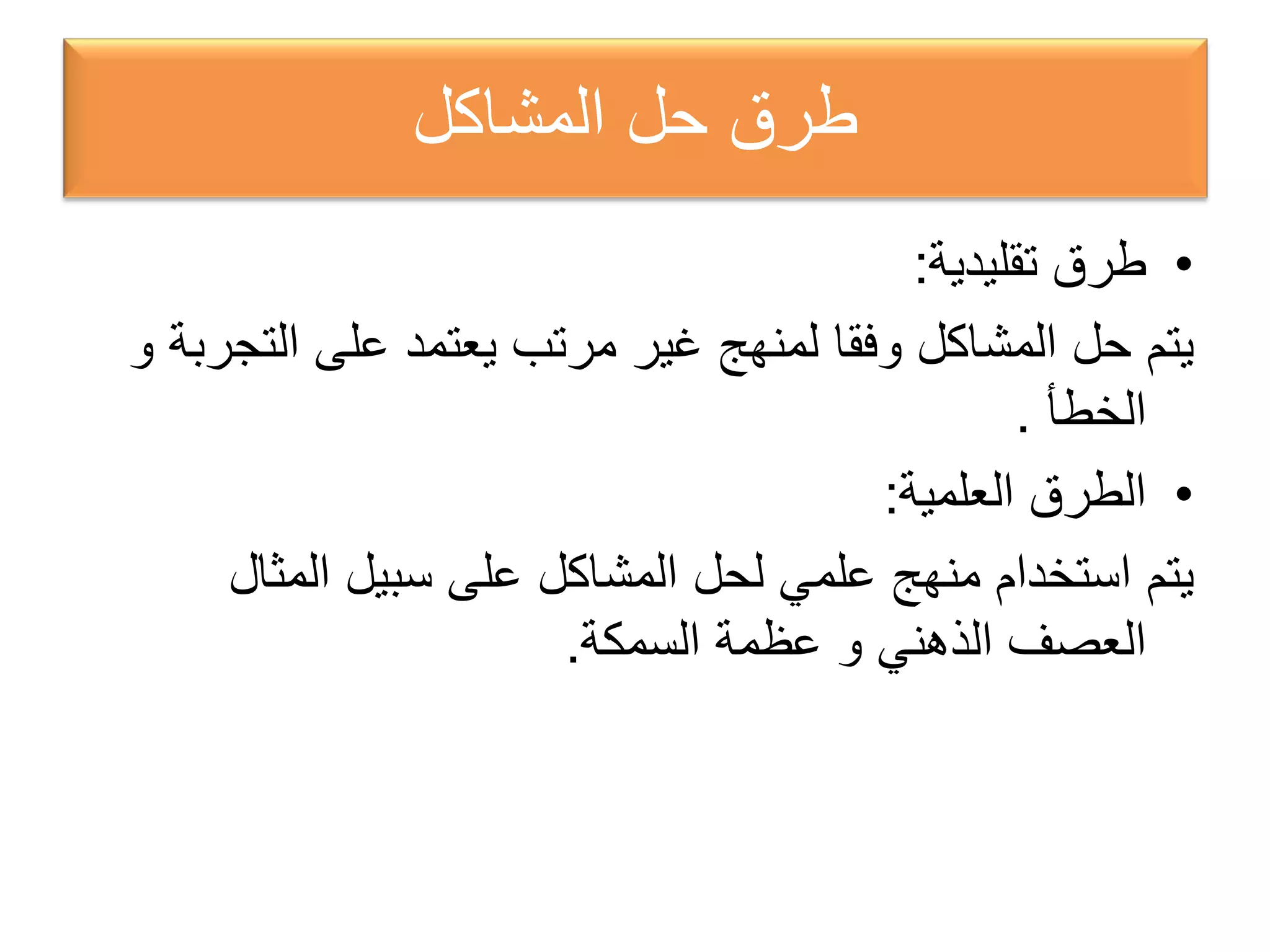 ‫ﺍﻟﻣﺷﺎﻛﻝ‬ ‫ﺣﻝ‬ ‫ﻁﺭﻕ‬
•‫ﺗﻘﻠﻳﺩﻳﺔ‬ ‫ﻁﺭﻕ‬:
‫ﺍﻟﺗﺟﺭﺑﺔ‬ ‫ﻋﻠﻰ‬ ‫ﻳﻌﺗﻣﺩ‬ ‫ﻣﺭﺗﺏ‬ ‫ﻏﻳﺭ‬ ‫ﻟﻣﻧﻬﺞ‬ ‫ﻭﻓﻘﺎ‬ ‫ﺍﻟﻣﺷﺎﻛﻝ‬ ‫ﺣﻝ‬ ‫ﻳﺗﻡ‬‫ﻭ‬
‫ﺍﻟﺧﻁﺄ‬.
•‫ﺍﻟﻌﻠﻣﻳﺔ‬ ‫ﺍﻟﻁﺭﻕ‬:
‫ﺍﻟﻣﺛﺎﻝ‬ ‫ﺳﺑﻳﻝ‬ ‫ﻋﻠﻰ‬ ‫ﺍﻟﻣﺷﺎﻛﻝ‬ ‫ﻟﺣﻝ‬ ‫ﻋﻠﻣﻲ‬ ‫ﻣﻧﻬﺞ‬ ‫ﺍﺳﺗﺧﺩﺍﻡ‬ ‫ﻳﺗﻡ‬
‫ﺍﻟﺫﻫﻧﻲ‬ ‫ﺍﻟﻌﺻﻑ‬‫ﻭ‬‫ﺍﻟﺳﻣﻛﺔ‬ ‫ﻋﻅﻣﺔ‬.
 