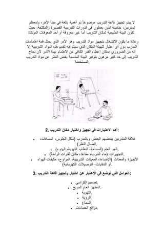 ‫ذو‬ ً‫ا‬‫موضوع‬ ‫التدريب‬ ‫قاعة‬ ‫تجهيز‬ ‫يبدو‬ ‫ال‬‫ولمعظم‬ ،‫األمر‬ ‫مبدأ‬ ‫في‬ ‫بالغة‬ ‫أهمية‬
‫حيث‬ ،‫والمكثـفة‬ ‫القصيرة‬ ‫التدريبية‬ ‫الدورات‬ ‫في‬ ‫يعملون‬ ‫الذين‬ ‫خاصة‬ ،‫المدربين‬
‫المؤكدة‬ ‫المعوقات‬ ‫أحد‬ ‫أو‬ ‫معروفة‬ ‫غير‬ ‫أما‬ ‫التدريب‬ ‫لمكان‬ ‫الطبيعية‬ ‫البيئة‬ ‫.تكون‬
‫اهتماما‬ ‫قمة‬ ‫يحتل‬ ‫الذي‬ ‫األمر‬ ‫وهو‬ ‫التدريب‬ ‫مواد‬ ‫بتجهيز‬ ‫االنشغال‬ ‫يكون‬ ‫ما‬ ‫وعادة‬‫ت‬
‫إال‬ ‫التدريبية‬ ‫المواد‬ ‫هذه‬ ‫تقديم‬ ‫فيه‬ ‫سيتم‬ ‫الذي‬ ‫المكان‬ ‫لتهيئة‬ ‫اعتبار‬ ‫أي‬ ‫دون‬ ‫المدرب‬
‫نجاح‬ ‫ألن‬ ‫األمر‬ ‫بهذا‬ ‫االهتمام‬ ‫من‬ ‫الكافي‬ ‫القدر‬ ‫إعطاء‬ ‫بمكان‬ ‫الضروري‬ ‫من‬ ‫أنه‬
‫التدريب‬ ‫مواد‬ ‫عن‬ ‫النظر‬ ‫بغض‬ ‫المناسبة‬ ‫البيئة‬ ‫بتوفير‬ ‫مرهون‬ ‫كبير‬ ‫حد‬ ‫إلى‬ ‫التدريب‬
‫.المستخدمة‬
2. ‫االعتبا‬ ‫أهم‬‫التدريب‬ ‫مكان‬ ‫واختيار‬ ‫تجهيز‬ ‫في‬ ‫رات‬ :
 ،‫المسافات‬ ،‫الجلوس‬ ‫(شكل‬ ‫وبالمدرب‬ ‫البعض‬ ‫ببعضهم‬ ‫المتدربين‬ ‫عالقة‬
)‫النظر‬ ‫.اتصال‬
 )‫الهدوء‬ ،‫التهوية‬ ،‫النظام‬ ،‫(المساحة‬ ‫العام‬ ‫.الجو‬
 )‫الراحة‬ ‫لفترات‬ ‫مكان‬ ،‫مقاعد‬ ،‫الشرب‬ ‫(ماء‬ ‫.التجهيزات‬
 ،‫التدريبية‬ ‫المعينات‬ ،‫(اإلضاءة‬ ‫والمعدات‬ ‫األجهزة‬‫الهواء‬ ‫مكيفات‬ ،‫المراوح‬
)‫الكهربائية‬ ‫التوصيالت‬ ،‫الدفايات‬ ‫.أو‬
3. ‫التدريب‬ ‫قاعة‬ ‫وتجهيز‬ ‫اختيار‬ ‫عن‬ ‫االعتبار‬ ‫في‬ ‫توضع‬ ‫التي‬ ‫:العوامل‬
 ‫الكراسي‬ ‫.تصميم‬
 ‫المريح‬ ‫العام‬ ‫.المظهر‬
 ‫.التهوية‬
 ‫.الرؤية‬
 ‫.السماع‬
 ‫الحمامات‬ ‫.مواقع‬
 