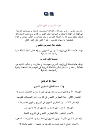‫و‬ ‫التدريب‬ ‫مواد‬‫الفني‬ ‫العون‬
‫التنموية‬ ‫جمعياتها‬ ‫و‬ ‫المحلية‬ ‫المجتمعات‬ ‫قدرات‬ ‫و‬ ‫مهارات‬ ‫تنمية‬ ‫و‬ ‫تطوير‬ ‫بغرض‬
‫المجتمعات‬ ‫تنمية‬ ‫برنامج‬ ‫قام‬ ,‫األخرى‬ ‫الفنية‬ ‫الجوانب‬ ‫و‬ ‫المالية‬ ‫اإلدارة‬ ‫و‬ ‫اإلدارة‬ ‫في‬
‫إنتاج‬ ‫و‬ ‫ميداني‬ ‫اختيار‬ ‫و‬ ,‫القدرات‬ ‫بناء‬ ‫و‬ ‫التدريب‬ ‫أنشطة‬ ‫من‬ ‫مجموعة‬ ‫بتنفيذ‬ ‫المحلية‬
‫من‬ ‫لسلسلتين‬‫التالي‬ ‫النحو‬ ‫على‬ ‫الفني‬ ‫العون‬ ‫و‬ ‫التدريب‬ ‫مواد‬ :
‫التنموي‬ ‫الممارس‬ ‫دليل‬ ‫:سلسلة‬
‫تنمية‬ ‫أنشطة‬ ‫لتنفيذ‬ ‫عملي‬ ‫بموجه‬ ‫التنمويين‬ ‫الممارسين‬ ‫تزويد‬ ‫إلى‬ ‫السلسلة‬ ‫هذه‬ ‫تهدف‬
‫المحلية‬ ‫.المجتمعات‬
‫المدرب‬ ‫دليل‬ ‫:سلسلة‬
‫تمكنه‬ ‫أساليب‬ ‫و‬ ‫محتويات‬ ‫و‬ ‫بموجهات‬ ‫المدربين‬ ‫تزويد‬ ‫إلى‬ ‫السلسلة‬ ‫هذه‬ ‫تهدف‬‫من‬ ‫م‬
‫بتنمية‬ ‫المتعلقة‬ ‫الموضوعات‬ ‫في‬ ‫التدريبية‬ ‫األنشطة‬ ‫تنظيم‬ ‫و‬ ‫متابعة‬ ‫و‬ ‫تنفيذ‬ ‫و‬ ‫تخطيط‬
‫المحلية‬ ‫.المجتمعات‬
‫البرنامج‬ ‫:إصدارات‬
‫أوال‬-‫التنموي‬ ‫الممارس‬ ‫دليل‬ ‫سلسلة‬
‫بالمشاركة‬ ‫التخطيط‬ ‫و‬ ‫الوضع‬ ‫تقييم‬ ‫في‬ ‫التنموي‬ ‫الممارس‬ ‫دليل‬ : ‫األول‬ ‫.اإلصدار‬
: ‫الثاني‬ ‫اإلصدار‬‫الطوعية‬ ‫الجمعيات‬ ‫إدارة‬ ‫و‬ ‫تكوين‬ ‫في‬ ‫التنموي‬ ‫الممارس‬ ‫دليل‬ .
‫المجموعات‬ ‫تكوين‬ ‫و‬ ‫الترويج‬ ‫في‬ ‫التنموي‬ ‫الممارس‬ ‫دليل‬ : ‫الثالث‬ ‫.اإلصدار‬
‫القروض‬ ‫إدارة‬ ‫في‬ ‫التنموي‬ ‫الممارس‬ ‫دليل‬ : ‫الرابع‬ ‫.اإلصدار‬
‫التنمية‬ ‫و‬ ‫النوع‬ ‫في‬ ‫التنموي‬ ‫الممارس‬ ‫دليل‬ :‫الخامس‬ ‫.اإلصدار‬
‫دلي‬ :‫السادس‬ ‫اإلصدار‬‫الصغيرة‬ ‫المشروعات‬ ‫إدارة‬ ‫و‬ ‫إعداد‬ ‫في‬ ‫التنموي‬ ‫الممارس‬ ‫ل‬ .
‫بالمشاركة‬ ‫التقييم‬ ‫و‬ ‫المتهبعة‬ ‫في‬ ‫التنموي‬ ‫الممارس‬ ‫دليل‬ : ‫السابع‬ ‫.اإلصدار‬
 