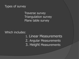 Types of survey
Traverse survey
Triangulation survey
Plane table survey
Which includes:
1. Linear Measurements
2. Angular Measurements
3. Height Measurements
 