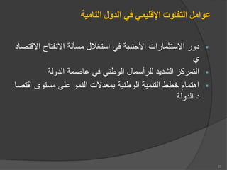 ‫النامية‬ ‫الدول‬ ‫في‬ ‫اإلقليمي‬ ‫التفاوت‬ ‫عوامل‬

‫اانفتاح‬ ‫مسألة‬ ‫استغالل‬ ‫في‬ ‫ية‬ ‫األجن‬ ‫ااستثمارات‬ ‫دور‬
‫ااقتصاد‬

‫الدولة‬ ‫عاصمة‬ ‫في‬ ‫الوطني‬ ‫للرأسمال‬ ‫الشديد‬ ‫التمركز‬

‫ا‬ ‫مستوى‬ ‫على‬ ‫النمو‬ ‫معدات‬ ‫الوطنية‬ ‫التنمية‬ ‫خطط‬ ‫اهتما‬
‫قتصا‬
‫الدولة‬ ‫د‬
22
 