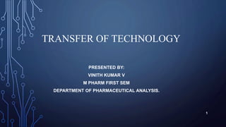 TRANSFER OF TECHNOLOGY
PRESENTED BY:
VINITH KUMAR V
M PHARM FIRST SEM
DEPARTMENT OF PHARMACEUTICAL ANALYSIS.
1
 