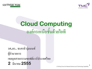 Cloud Computing
           องค์กรเหนือชั้นด้วยไอที

รศ.ดร. ธนชาติ นุ่มนนท์
ผู้อำนวยการ
เขตอุตสาหกรรมซอฟต์แวร์ประเทศไทย
2 มีนาคม 2555                        1
 