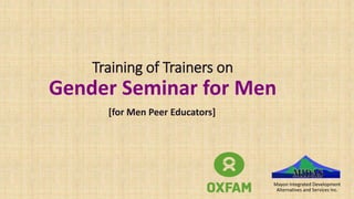 Training of Trainers on
Gender Seminar for Men
[for Men Peer Educators]
Mayon Integrated Development
Alternatives and Services Inc.
 