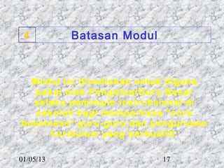 4         Batasan Modul



  Modul ini disediakan untuk diguna
   pakai oleh Pengetua/Guru Besar
  selaku pemimpin instruksional di
   sekolah bagi memperkasa “core
bussiness” guru-guru dan pengurusan
      kurikulum yang berkualiti.

01/05/13                   17
 
