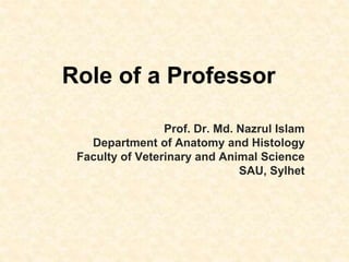 Role of a Professor
Prof. Dr. Md. Nazrul Islam
Department of Anatomy and Histology
Faculty of Veterinary and Animal Science
SAU, Sylhet
 