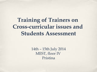 Training of Trainers on
Cross-curricular issues and
Students Assessment
14th – 15th July 2014
MEST, floor IV
Pristina
 