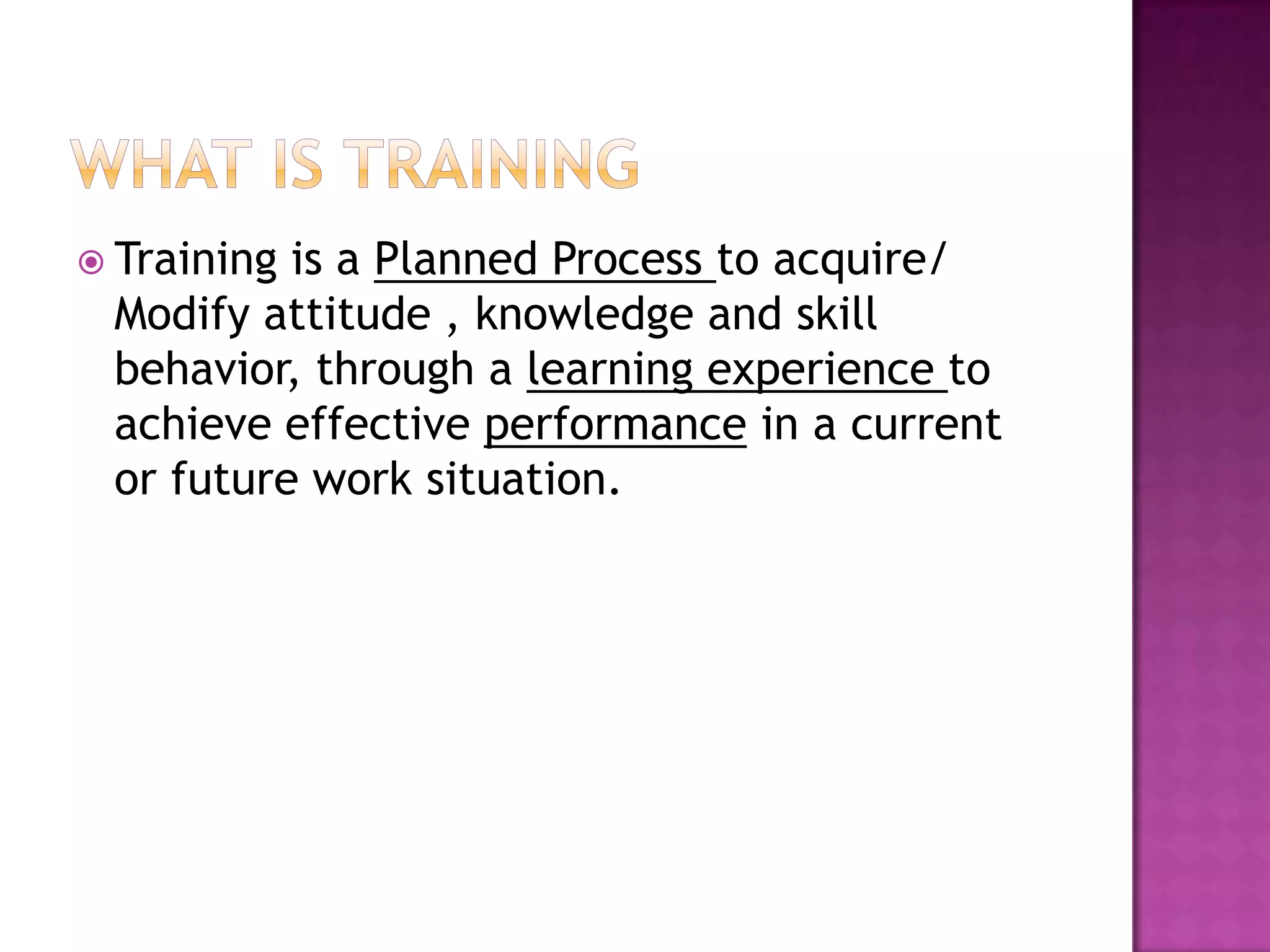  Trainingis a Planned Process to acquire/
Modify attitude , knowledge and skill
behavior, through a learning experience to
achieve effective performance in a current
or future work situation.