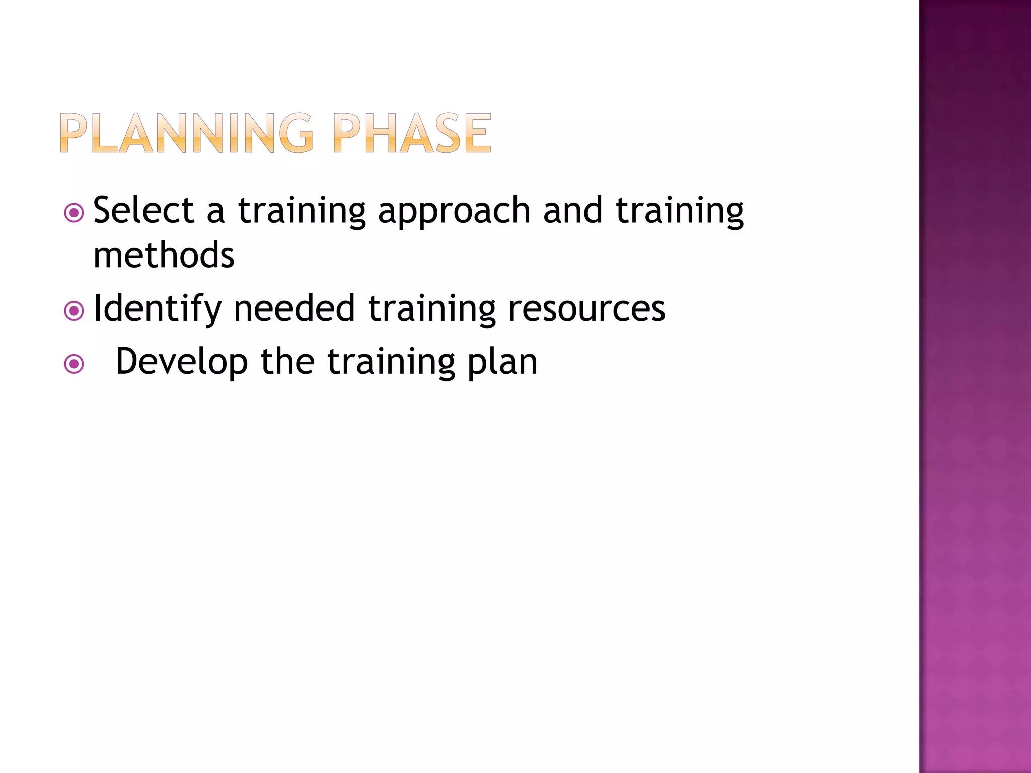  Select a training approach and training
methods
Identify needed training resources
Develop the training plan