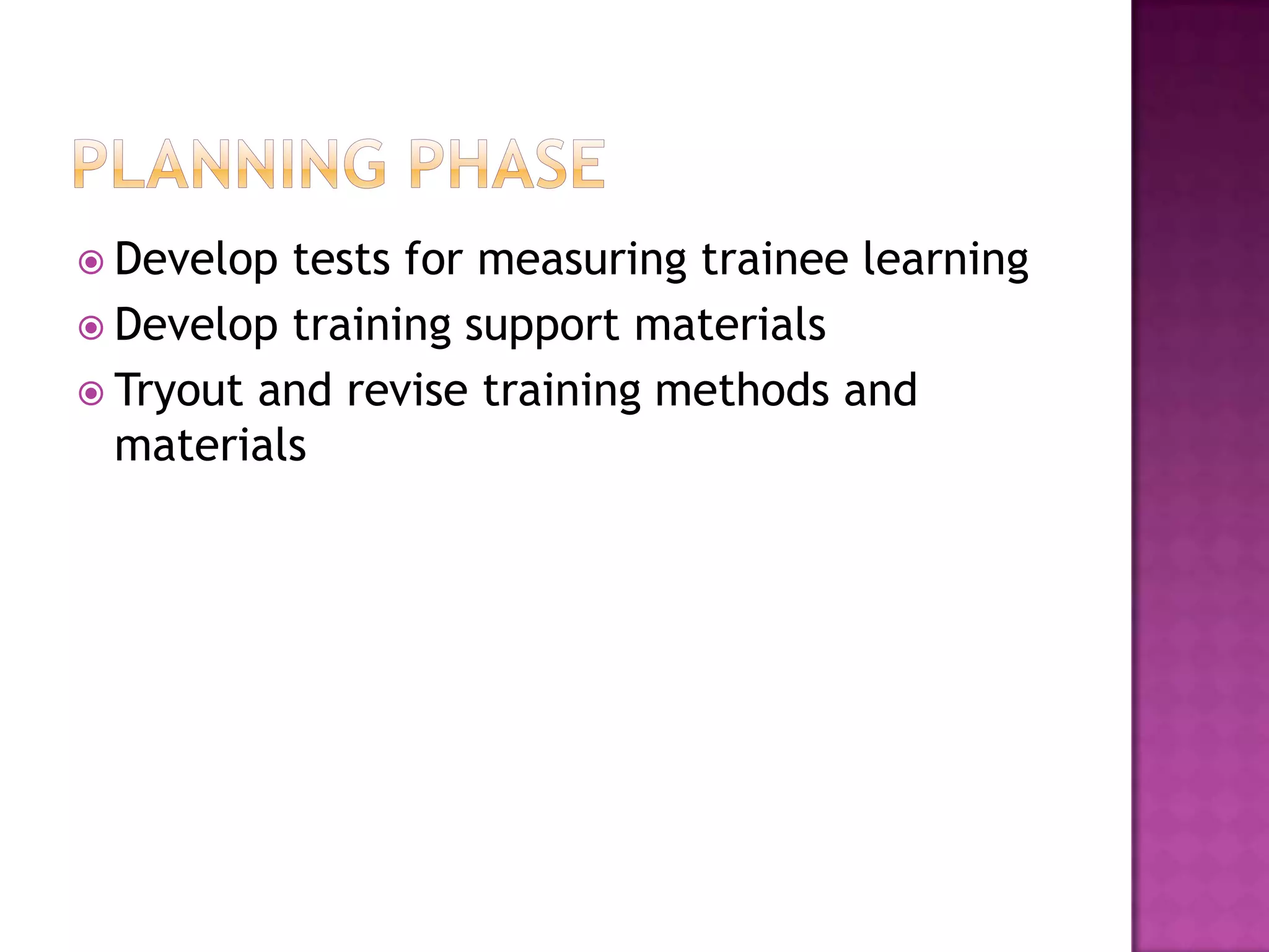  Develop tests for measuring trainee learning
Develop training support materials
Tryout and revise training methods and
materials