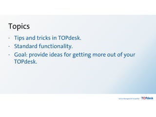 Topics 
·∙⋅ Tips and tricks in TOPdesk. 
·∙⋅ Standard functionality. 
·∙⋅ Goal: provide ideas for getting more out of your 
TOPdesk. 
 