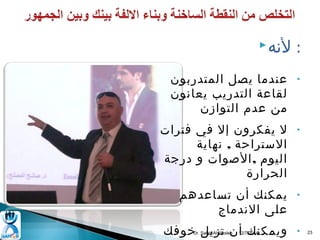 Dr. Saleh Al Musleh 
 : لنظه 
• عندما يصل المتدربون 
لقاعة التدريب يعانظون 
من عدم التوازن 
• ل يفكرون إل في فترات 
الستراحة , نظهاية 
اليوم ,الصوات و درجة 
الحرارة 
• يمكنك أن تساعدهم 
على النظدماج 
• ويمكنك أن تزيل خوفك 
وخوفهم 
12/7/2014 23 
 