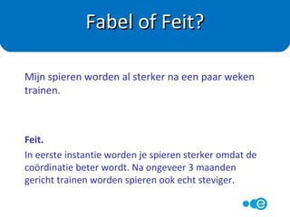 Fabel.
Er zitten veel suikers en dus calorieën in. Neem liever
gewoon water.
Pas altijd goed op met ‘beloningsdrankjes’ en hapjes na
het sporten.
Fabel of Feit?
Als ik flink sport is het goed om tijdens of na het
sporten een sportdrankje (aquarius, isostar etc.) te
nemen.
 