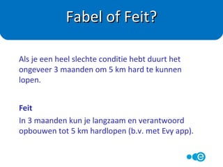 ? Hier lopen de meningen nog over uit een.
Voordeel van intensiever sporten is m.n. de ‘after burn’.
(HIIT).
Voordeel van langer minder intensief sporten is relatief
meer vetverbranding.
Fabel of Feit?
Om af te vallen kan ik het beste lang en langzaam
sporten.
 