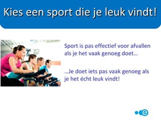 • Hardlopen beter dan zwemmen?
• Loopband minder blessure gevoelig dan buiten
hardlopen?
• Hometrainer minder impact op de spieren dan de
loopband?
• Crosstrainer effectieven voor afvallen dan hometrainer?
• Lang trainer beter dan kort?
• Intensiteit belangrijker dan tijdsduur?
IEDERE VORM VAN LICHAAMSBEWEGING HEEFT ZO ZIJN
VOORDELEN
Welke sport?
 