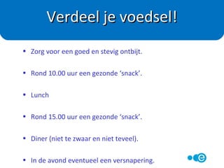 • Wil ik dit, nu eten?
• Eet met aandacht.
• Besef: pas 20 min. na de maaltijd voel je of je vol zit.
• Eet niet automatisch ‘de hele portie’, ‘het hele bord’.
• Benoem wat je WEL mag eten.
• Voorkom onnodige verleiding.
Eet bewust
 
