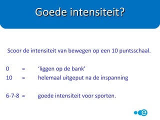 Cardiotraining: (fietsen, hardlopen, crosstrainen etc.)
Extensief: 65% van je HF max,
Intensief: 85% van je HF max, 20 minuten
HF max: 220 – leeftijd (vuistregel)
Krachttraining:
Meer spiermassa geeft een hogere ruststofwisseling
(3-4 series van 8 herhalingen, tussendoor 2 minuten rust).
Combinatie:
5 min warming up / 15 min kracht / 20 min cardio
Hoe intensief?
 