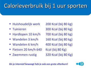 Bij dagelijks 700 Kcal besparen: Na 10 dagen 1 kg afgevallen
• 350 Kcal minder eten
• 350 Kcal meer verbranden
Voorbeeld 350 Kcal minder eten. Vervang
• 1 glas cola door 1 glas cola light / zero = ca. 100 kcal
• 1 plak volvette kaas door 1 plak kipfilet = ca. 50 kcal
• 1 magnum door 1 waterijsje = ca. 200 kcal
Het goede nieuws!
 